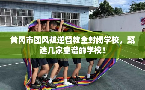 黄冈市团风叛逆管教全封闭学校,甄选几家靠谱的学校! 黄冈市团风叛逆管教全封闭学校,甄选几家靠谱的学校!