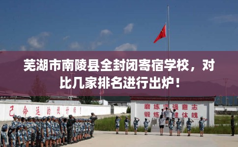 芜湖市南陵县全封闭寄宿学校,对比几家排名进行出炉! 芜湖市南陵县全封闭寄宿学校,对比几家排名进行出炉!