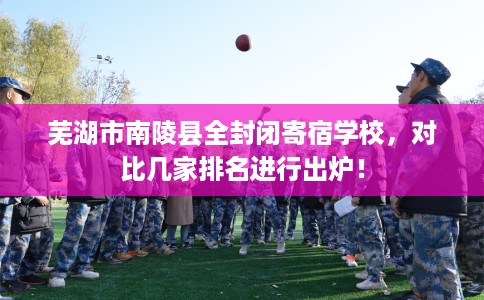芜湖市南陵县全封闭寄宿学校,对比几家排名进行出炉! 芜湖市南陵县全封闭寄宿学校,对比几家排名进行出炉!