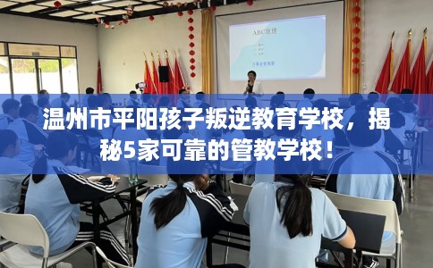 温州市平阳孩子叛逆教育学校,揭秘5家可靠的管教学校! 温州市平阳孩子叛逆教育学校,揭秘5家可靠的管教学校!