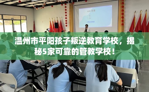 温州市平阳孩子叛逆教育学校,揭秘5家可靠的管教学校! 温州市平阳孩子叛逆教育学校,揭秘5家可靠的管教学校!