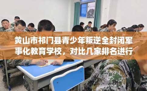 黄山市祁门县青少年叛逆全封闭军事化教育学校,对比几家排名进行出炉! 黄山市祁门县青少年叛逆全封闭军事化教育学校,对比几家排名进行出炉!
