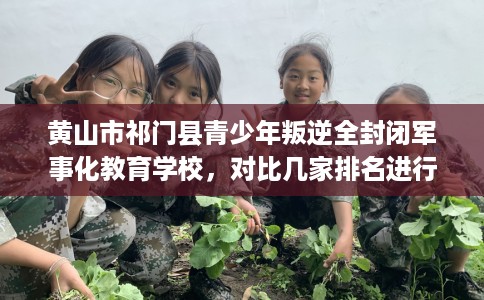 黄山市祁门县青少年叛逆全封闭军事化教育学校,对比几家排名进行出炉! 黄山市祁门县青少年叛逆全封闭军事化教育学校,对比几家排名进行出炉!