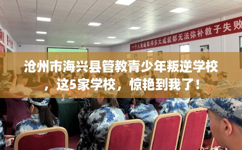 沧州市海兴县管教青少年叛逆学校,这5家学校,惊艳到我了! 沧州市海兴县管教青少年叛逆学校,这5家学校,惊艳到我了!