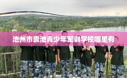 池州市贵池青少年军训学校哪里有 池州市贵池青少年军训学校哪里有