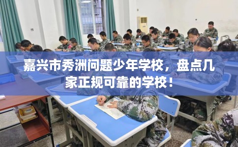 嘉兴市秀洲问题少年学校,盘点几家正规可靠的学校! 嘉兴市秀洲问题少年学校,盘点几家正规可靠的学校!