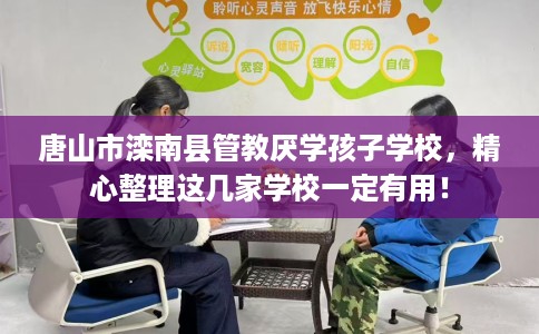 唐山市滦南县管教厌学孩子学校,精心整理这几家学校一定有用! 唐山市滦南县管教厌学孩子学校,精心整理这几家学校一定有用!
