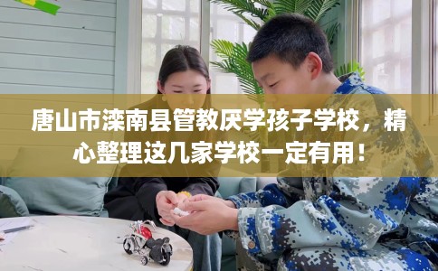 唐山市滦南县管教厌学孩子学校,精心整理这几家学校一定有用! 唐山市滦南县管教厌学孩子学校,精心整理这几家学校一定有用!