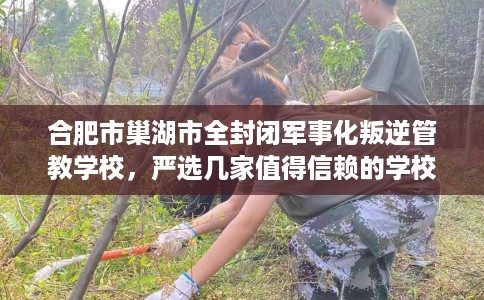 合肥市巢湖市全封闭军事化叛逆管教学校,严选几家值得信赖的学校! 合肥市巢湖市全封闭军事化叛逆管教学校,严选几家值得信赖的学校!