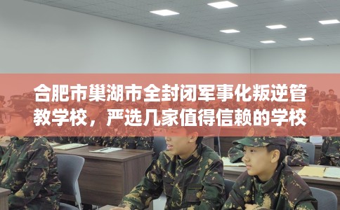 合肥市巢湖市全封闭军事化叛逆管教学校,严选几家值得信赖的学校! 合肥市巢湖市全封闭军事化叛逆管教学校,严选几家值得信赖的学校!