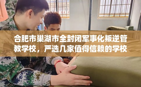 合肥市巢湖市全封闭军事化叛逆管教学校,严选几家值得信赖的学校! 合肥市巢湖市全封闭军事化叛逆管教学校,严选几家值得信赖的学校!