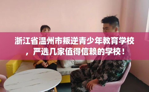 浙江省温州市叛逆青少年教育学校,严选几家值得信赖的学校! 浙江省温州市叛逆青少年教育学校,严选几家值得信赖的学校!