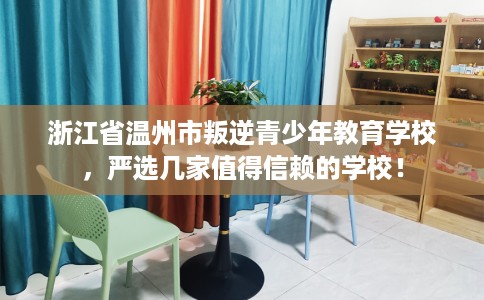浙江省温州市叛逆青少年教育学校,严选几家值得信赖的学校! 浙江省温州市叛逆青少年教育学校,严选几家值得信赖的学校!