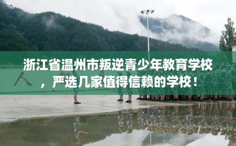 浙江省温州市叛逆青少年教育学校,严选几家值得信赖的学校! 浙江省温州市叛逆青少年教育学校,严选几家值得信赖的学校!