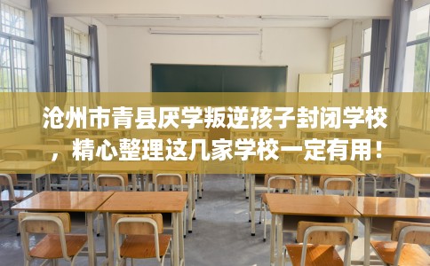 沧州市青县厌学叛逆孩子封闭学校,精心整理这几家学校一定有用! 沧州市青县厌学叛逆孩子封闭学校,精心整理这几家学校一定有用!