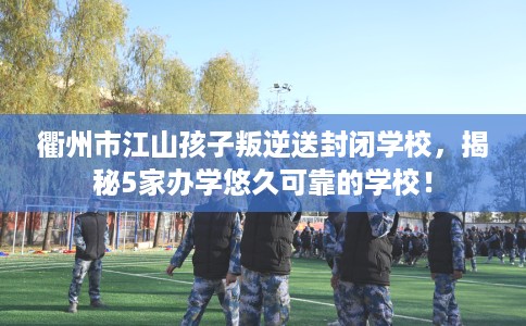 衢州市江山孩子叛逆送封闭学校,揭秘5家办学悠久可靠的学校! 衢州市江山孩子叛逆送封闭学校,揭秘5家办学悠久可靠的学校!
