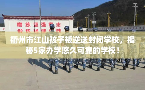 衢州市江山孩子叛逆送封闭学校,揭秘5家办学悠久可靠的学校! 衢州市江山孩子叛逆送封闭学校,揭秘5家办学悠久可靠的学校!