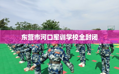 东营市河口军训学校全封闭