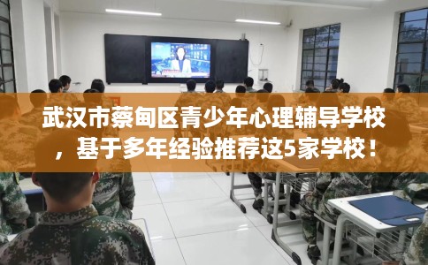 武汉市蔡甸区青少年心理辅导学校,基于多年经验推荐这5家学校! 武汉市蔡甸区青少年心理辅导学校,基于多年经验推荐这5家学校!