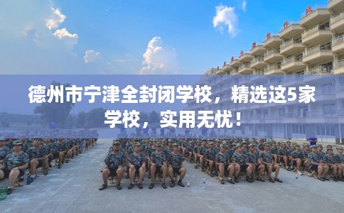 德州市宁津全封闭学校,精选这5家学校,实用无忧! 德州市宁津全封闭学校,精选这5家学校,实用无忧!