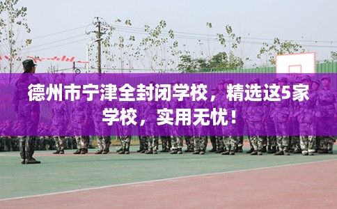 德州市宁津全封闭学校,精选这5家学校,实用无忧! 德州市宁津全封闭学校,精选这5家学校,实用无忧!
