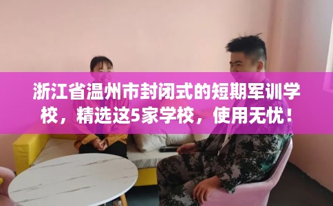浙江省温州市封闭式的短期军训学校,精选这5家学校,使用无忧! 浙江省温州市封闭式的短期军训学校,精选这5家学校,使用无忧!