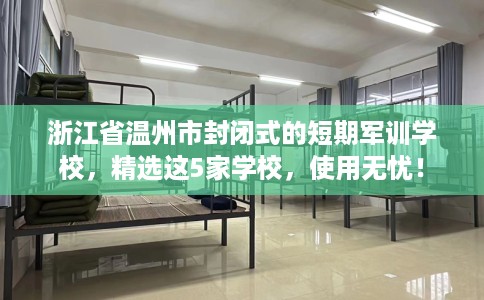 浙江省温州市封闭式的短期军训学校,精选这5家学校,使用无忧! 浙江省温州市封闭式的短期军训学校,精选这5家学校,使用无忧!