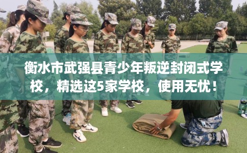 衡水市武强县青少年叛逆封闭式学校,精选这5家学校,使用无忧! 衡水市武强县青少年叛逆封闭式学校,精选这5家学校,使用无忧!