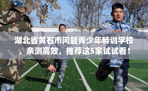 湖北省黄石市问题青少年特训学校,亲测高效,推荐这5家试试看! 湖北省黄石市问题青少年特训学校,亲测高效,推荐这5家试试看!