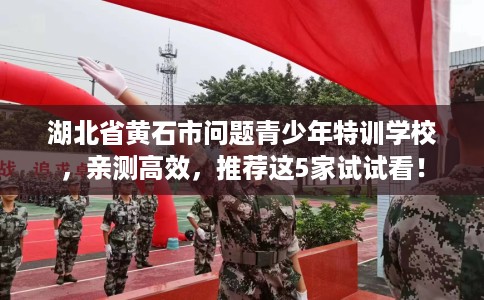 湖北省黄石市问题青少年特训学校,亲测高效,推荐这5家试试看! 湖北省黄石市问题青少年特训学校,亲测高效,推荐这5家试试看!