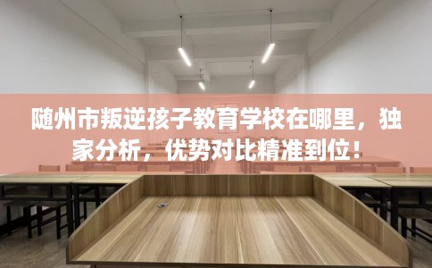 随州市叛逆孩子教育学校在哪里,独家分析,优势对比精准到位! 随州市叛逆孩子教育学校在哪里,独家分析,优势对比精准到位!