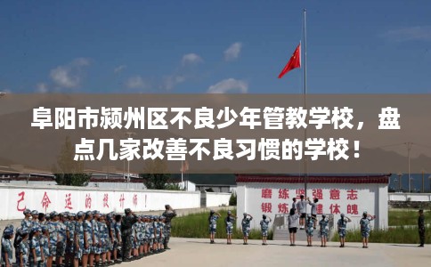 阜阳市颍州区不良少年管教学校,盘点几家改善不良习惯的学校! 阜阳市颍州区不良少年管教学校,盘点几家改善不良习惯的学校!