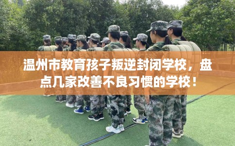 温州市教育孩子叛逆封闭学校,盘点几家改善不良习惯的学校! 温州市教育孩子叛逆封闭学校,盘点几家改善不良习惯的学校!