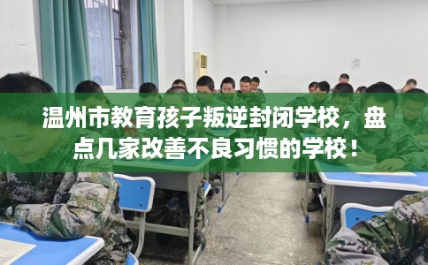 温州市教育孩子叛逆封闭学校,盘点几家改善不良习惯的学校! 温州市教育孩子叛逆封闭学校,盘点几家改善不良习惯的学校!