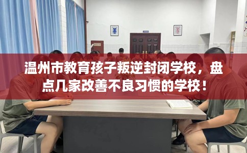 温州市教育孩子叛逆封闭学校,盘点几家改善不良习惯的学校! 温州市教育孩子叛逆封闭学校,盘点几家改善不良习惯的学校!
