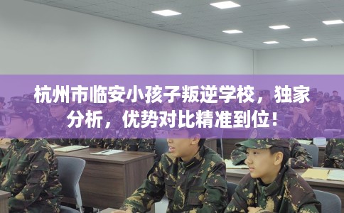 杭州市临安小孩子叛逆学校,独家分析,优势对比精准到位! 杭州市临安小孩子叛逆学校,独家分析,优势对比精准到位!