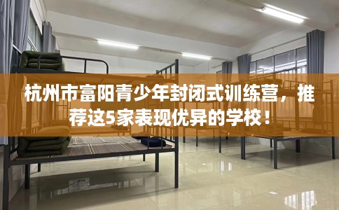 杭州市富阳青少年封闭式训练营,推荐这5家表现优异的学校! 杭州市富阳青少年封闭式训练营,推荐这5家表现优异的学校!
