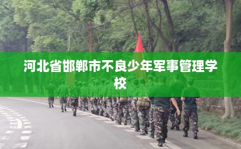 河北省邯郸市不良少年军事管理学校 河北省邯郸市不良少年军事管理学校