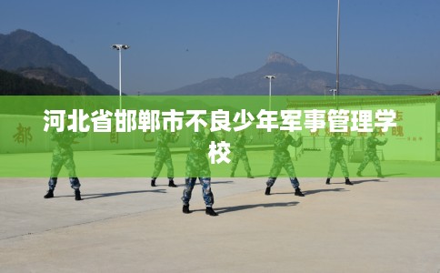 河北省邯郸市不良少年军事管理学校 河北省邯郸市不良少年军事管理学校