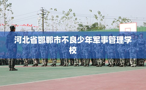 河北省邯郸市不良少年军事管理学校 河北省邯郸市不良少年军事管理学校