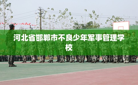 河北省邯郸市不良少年军事管理学校 河北省邯郸市不良少年军事管理学校