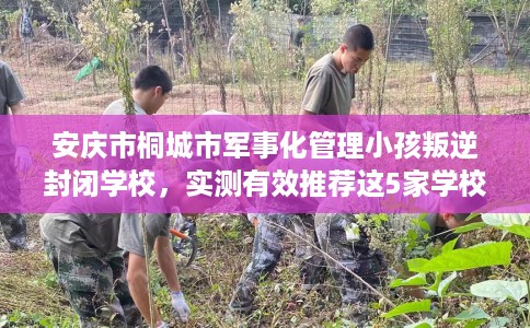 安庆市桐城市军事化管理小孩叛逆封闭学校，实测有效推荐这5家学校试试看！