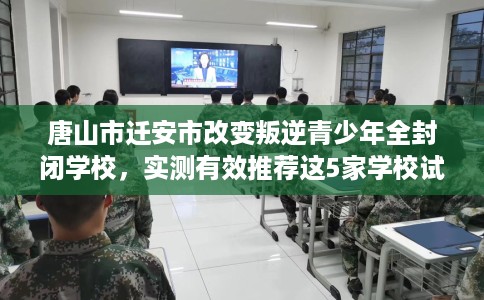 唐山市迁安市改变叛逆青少年全封闭学校,实测有效推荐这5家学校试试看! 唐山市迁安市改变叛逆青少年全封闭学校,实测有效推荐这5家学校试试看!