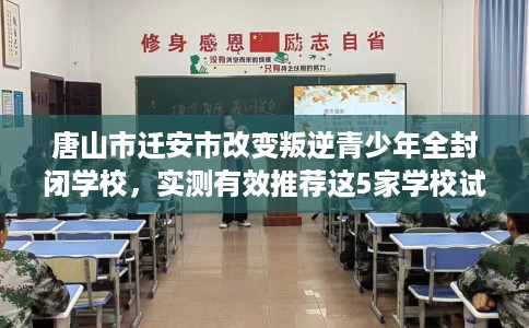 唐山市迁安市改变叛逆青少年全封闭学校,实测有效推荐这5家学校试试看! 唐山市迁安市改变叛逆青少年全封闭学校,实测有效推荐这5家学校试试看!