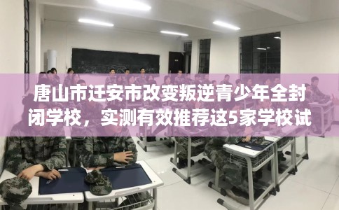 唐山市迁安市改变叛逆青少年全封闭学校,实测有效推荐这5家学校试试看! 唐山市迁安市改变叛逆青少年全封闭学校,实测有效推荐这5家学校试试看!