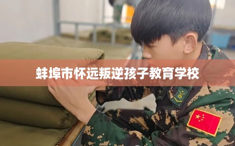 蚌埠市怀远叛逆孩子教育学校 蚌埠市怀远叛逆孩子教育学校