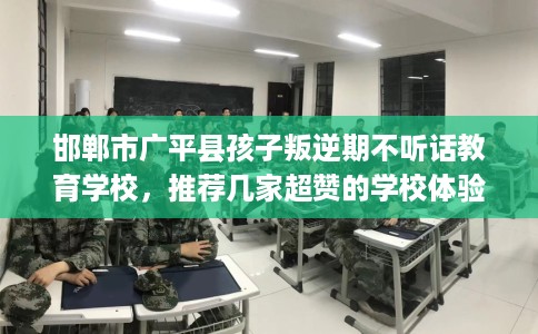 邯郸市广平县孩子叛逆期不听话教育学校,推荐几家超赞的学校体验! 邯郸市广平县孩子叛逆期不听话教育学校,推荐几家超赞的学校体验!