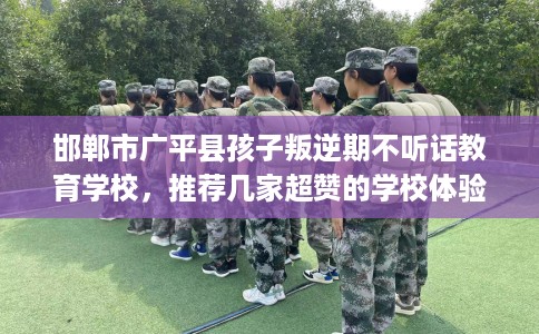 邯郸市广平县孩子叛逆期不听话教育学校,推荐几家超赞的学校体验! 邯郸市广平县孩子叛逆期不听话教育学校,推荐几家超赞的学校体验!