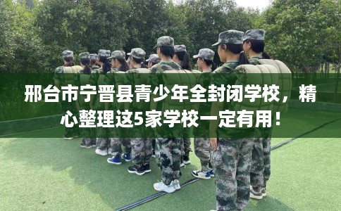 邢台市宁晋县青少年全封闭学校,精心整理这5家学校一定有用! 邢台市宁晋县青少年全封闭学校,精心整理这5家学校一定有用!