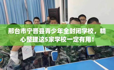邢台市宁晋县青少年全封闭学校,精心整理这5家学校一定有用! 邢台市宁晋县青少年全封闭学校,精心整理这5家学校一定有用!